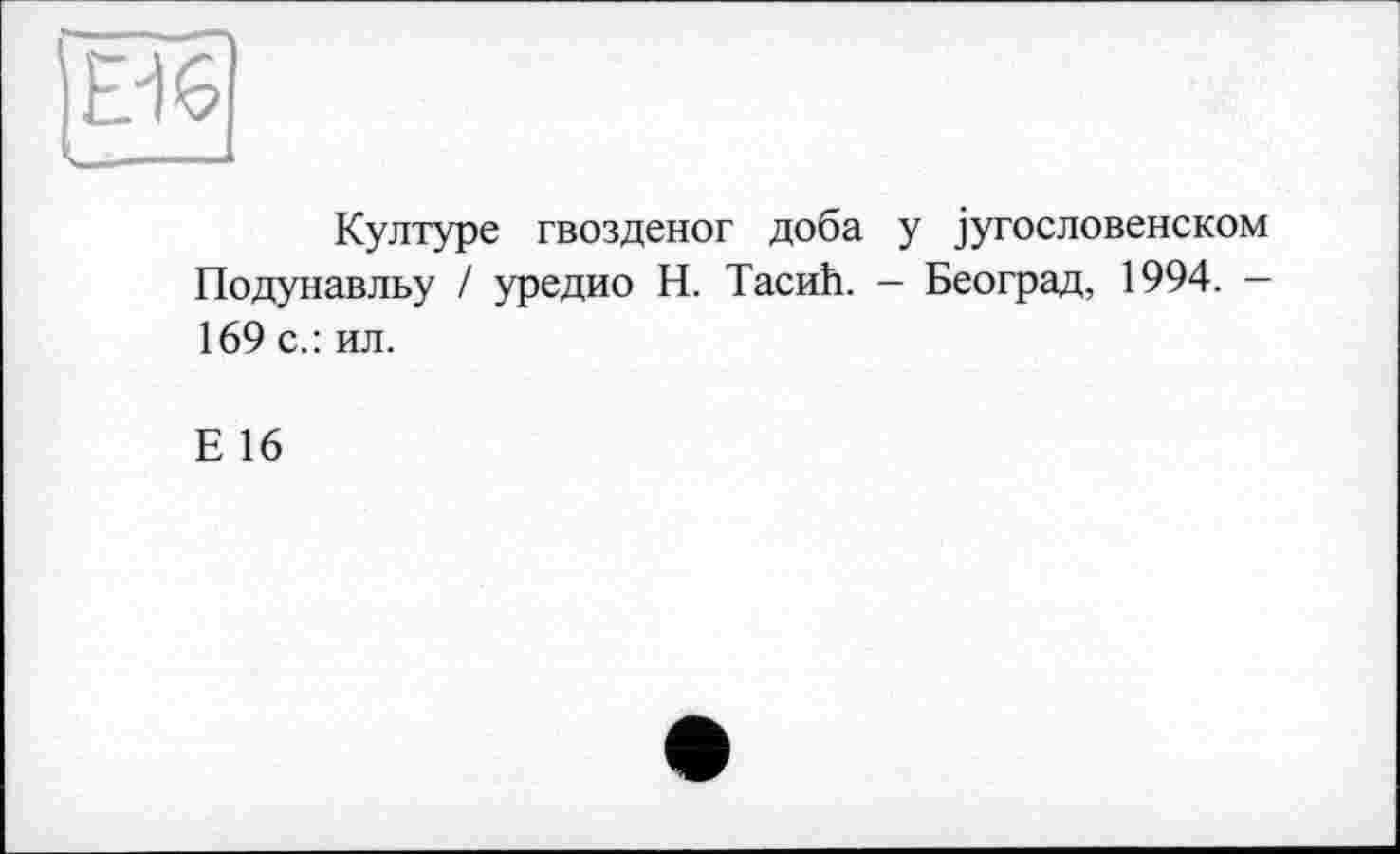 ﻿Ei 6
Културе гвозденог доба у іугословенском Подунавльу / уредио Н. ТасиЬ. - Београд, 1994. -169 с.: ил.
Е 16